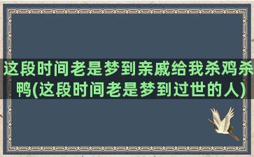 这段时间老是梦到亲戚给我杀鸡杀鸭(这段时间老是梦到过世的人)