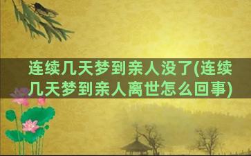 连续几天梦到亲人没了(连续几天梦到亲人离世怎么回事)