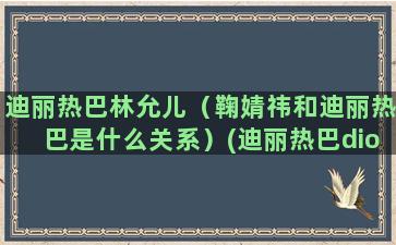 迪丽热巴林允儿（鞠婧祎和迪丽热巴是什么关系）(迪丽热巴dior)