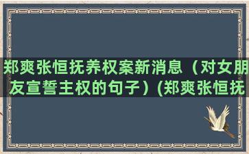 郑爽张恒抚养权案新消息（对女朋友宣誓主权的句子）(郑爽张恒抚养权案谁赢了)