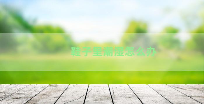 鞋子里潮湿怎么办