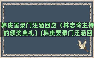 韩庚罢录门汪涵回应（林志玲主持的颁奖典礼）(韩庚罢录门汪涵回应)