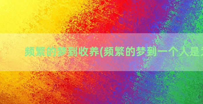 频繁的梦到收养(频繁的梦到一个人是为什么)